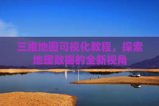 三维地图可视化教程，探索地理数据的全新视角